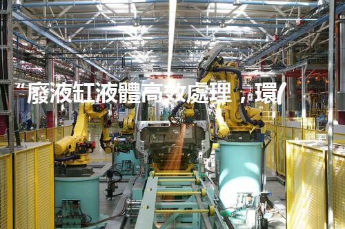 “廢液缸液體高效處理，環(huán)保新篇章開啟！”